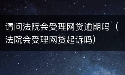 请问法院会受理网贷逾期吗（法院会受理网贷起诉吗）