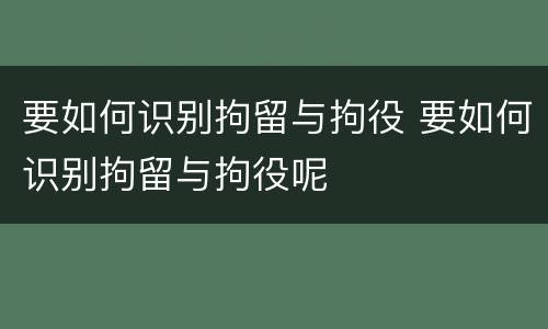 要如何识别拘留与拘役 要如何识别拘留与拘役呢