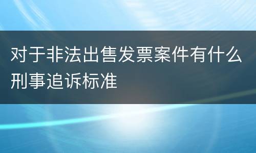 对于非法出售发票案件有什么刑事追诉标准