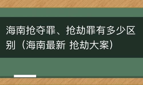 海南抢夺罪、抢劫罪有多少区别（海南最新 抢劫大案）