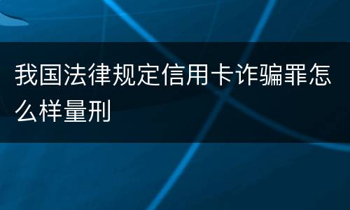 我国法律规定信用卡诈骗罪怎么样量刑