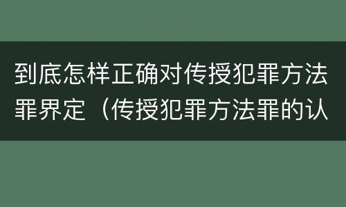到底怎样正确对传授犯罪方法罪界定（传授犯罪方法罪的认定）