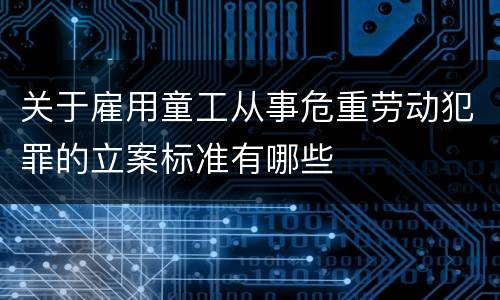 关于雇用童工从事危重劳动犯罪的立案标准有哪些