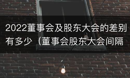 2022董事会及股东大会的差别有多少（董事会股东大会间隔时间）