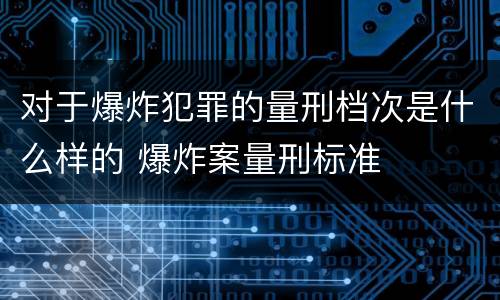 对于爆炸犯罪的量刑档次是什么样的 爆炸案量刑标准