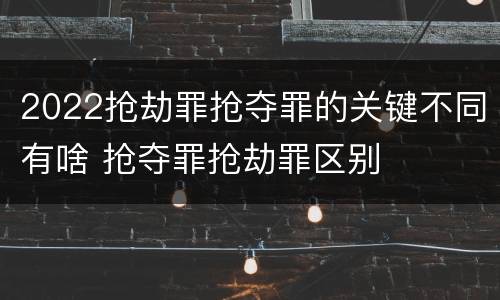 2022抢劫罪抢夺罪的关键不同有啥 抢夺罪抢劫罪区别