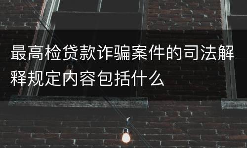 最高检贷款诈骗案件的司法解释规定内容包括什么