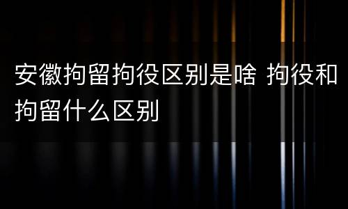 安徽拘留拘役区别是啥 拘役和拘留什么区别