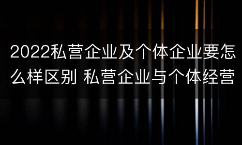 2022私营企业及个体企业要怎么样区别 私营企业与个体经营企业的区别
