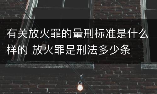 有关放火罪的量刑标准是什么样的 放火罪是刑法多少条