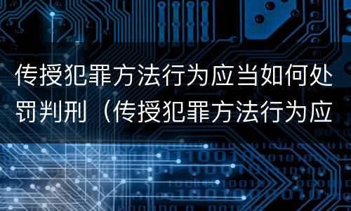 传授犯罪方法行为应当如何处罚判刑（传授犯罪方法行为应当如何处罚判刑案例）