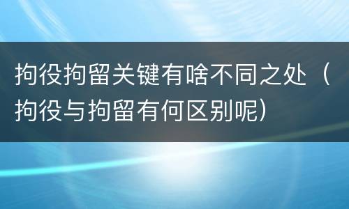 拘役拘留关键有啥不同之处（拘役与拘留有何区别呢）