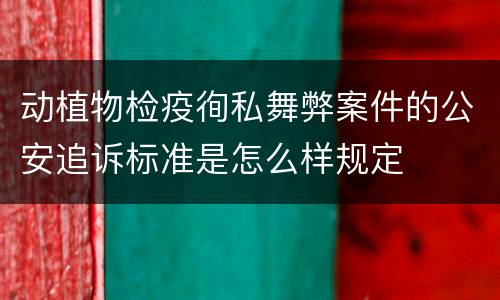 动植物检疫徇私舞弊案件的公安追诉标准是怎么样规定