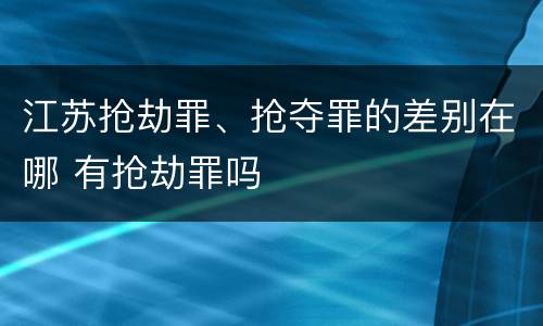 江苏抢劫罪、抢夺罪的差别在哪 有抢劫罪吗