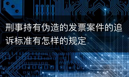 刑事持有伪造的发票案件的追诉标准有怎样的规定