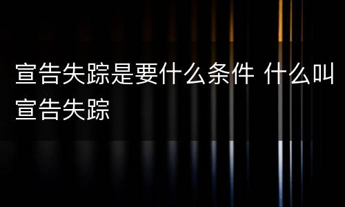 宣告失踪是要什么条件 什么叫宣告失踪