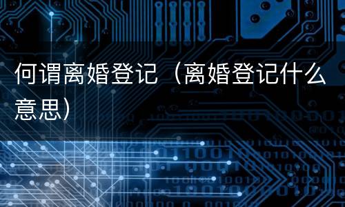 何谓离婚登记（离婚登记什么意思）