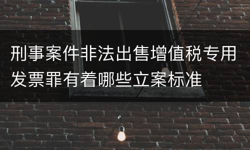 刑事案件非法出售增值税专用发票罪有着哪些立案标准