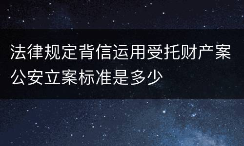 法律规定背信运用受托财产案公安立案标准是多少
