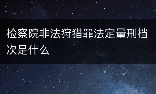 检察院非法狩猎罪法定量刑档次是什么