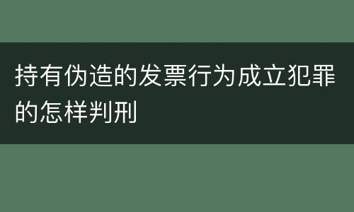 持有伪造的发票行为成立犯罪的怎样判刑