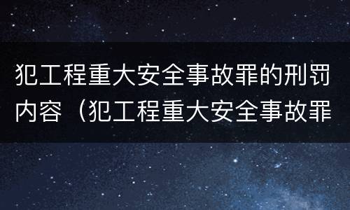 犯工程重大安全事故罪的刑罚内容（犯工程重大安全事故罪的刑罚内容包括）