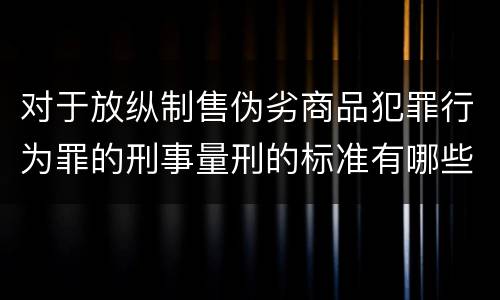 对于放纵制售伪劣商品犯罪行为罪的刑事量刑的标准有哪些