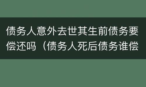 债务人意外去世其生前债务要偿还吗（债务人死后债务谁偿还）