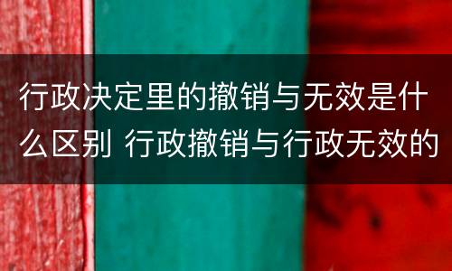 行政决定里的撤销与无效是什么区别 行政撤销与行政无效的区别