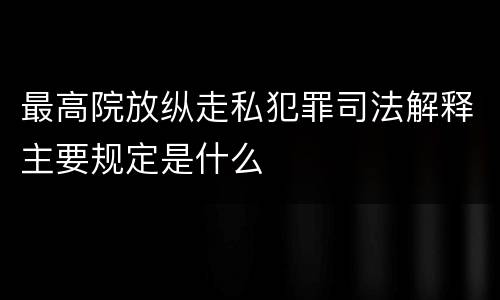 最高院放纵走私犯罪司法解释主要规定是什么