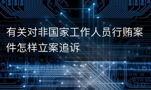 有关对非国家工作人员行贿案件怎样立案追诉