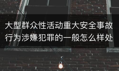 大型群众性活动重大安全事故行为涉嫌犯罪的一般怎么样处罚