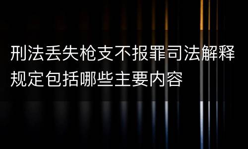刑法丢失枪支不报罪司法解释规定包括哪些主要内容