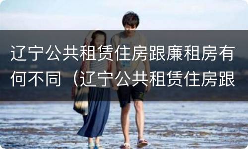 辽宁公共租赁住房跟廉租房有何不同（辽宁公共租赁住房跟廉租房有何不同呢）