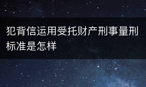 犯背信运用受托财产刑事量刑标准是怎样