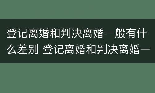登记离婚和判决离婚一般有什么差别 登记离婚和判决离婚一般有什么差别吗