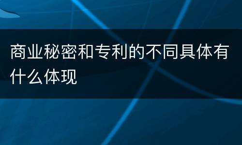 商业秘密和专利的不同具体有什么体现