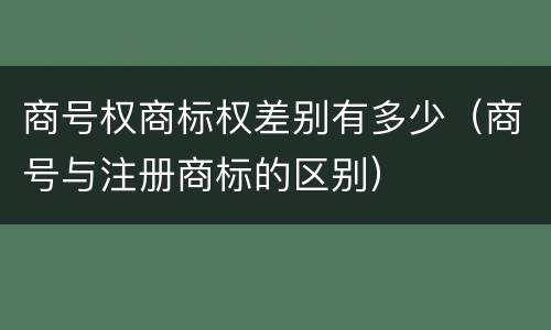 商号权商标权差别有多少（商号与注册商标的区别）