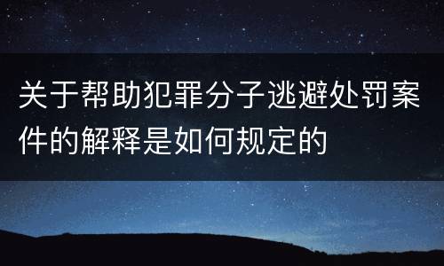 关于帮助犯罪分子逃避处罚案件的解释是如何规定的