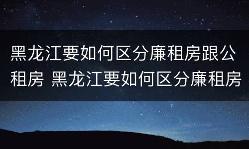 黑龙江要如何区分廉租房跟公租房 黑龙江要如何区分廉租房跟公租房的区别
