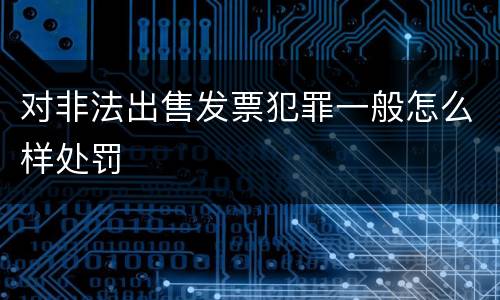 对非法出售发票犯罪一般怎么样处罚