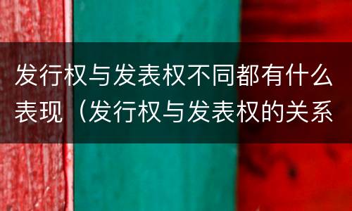 发行权与发表权不同都有什么表现（发行权与发表权的关系）
