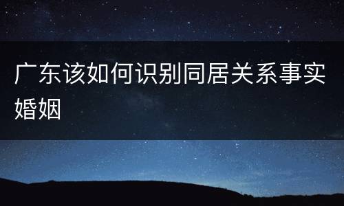 广东该如何识别同居关系事实婚姻