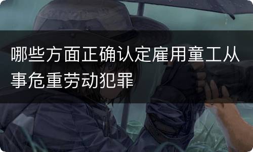 哪些方面正确认定雇用童工从事危重劳动犯罪