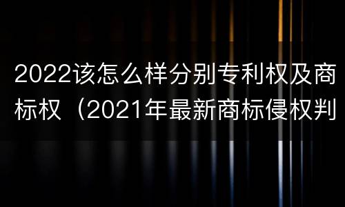 2022该怎么样分别专利权及商标权（2021年最新商标侵权判断标准）