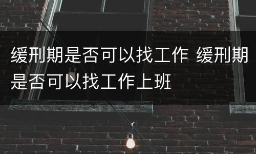 缓刑期是否可以找工作 缓刑期是否可以找工作上班