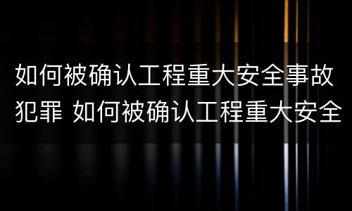 如何被确认工程重大安全事故犯罪 如何被确认工程重大安全事故犯罪行为