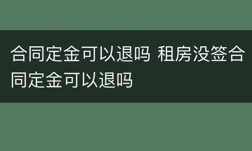 合同定金可以退吗 租房没签合同定金可以退吗