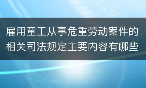 雇用童工从事危重劳动案件的相关司法规定主要内容有哪些