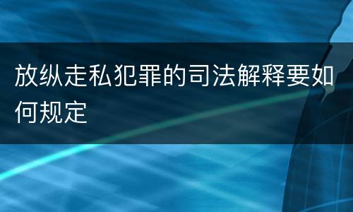 放纵走私犯罪的司法解释要如何规定